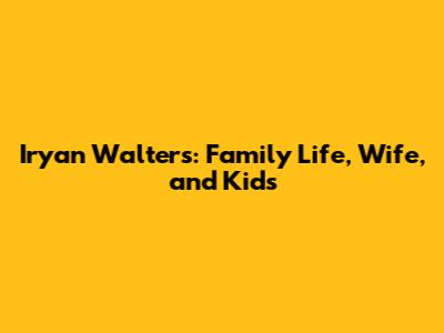 Iryan Walters: Family Life, Wife, and Kids