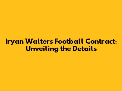 Iryan Walters Football Contract: Unveiling the Details