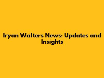 Iryan Walters News: Updates and Insights