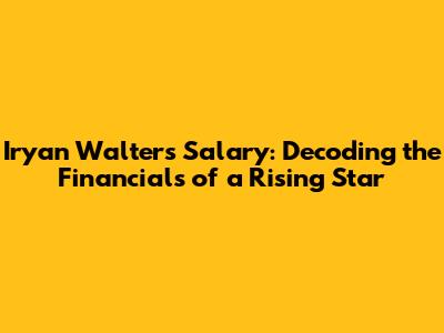 Iryan Walters Salary: Decoding the Financials of a Rising Star