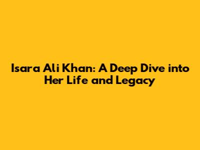 Isara Ali Khan: A Deep Dive into Her Life and Legacy