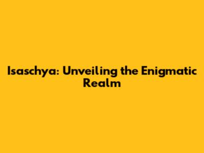 Isaschya: Unveiling the Enigmatic Realm