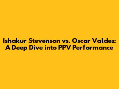 Ishakur Stevenson vs. Oscar Valdez: A Deep Dive into PPV Performance