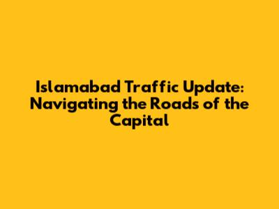 Islamabad Traffic Update: Navigating the Roads of the Capital