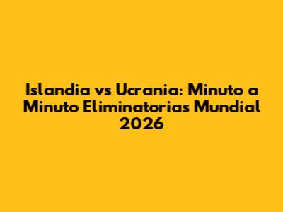 Islandia vs Ucrania: Minuto a Minuto Eliminatorias Mundial 2026