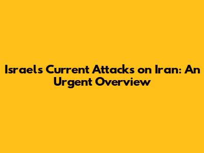 Israel's Current Attacks on Iran: An Urgent Overview