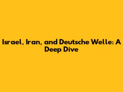 Israel, Iran, and Deutsche Welle: A Deep Dive