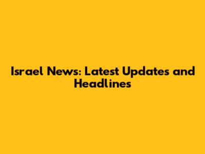 Israel News: Latest Updates and Headlines