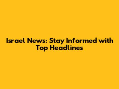 Israel News: Stay Informed with Top Headlines