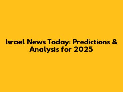 Israel News Today: Predictions & Analysis for 2025