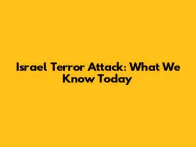 Israel Terror Attack: What We Know Today