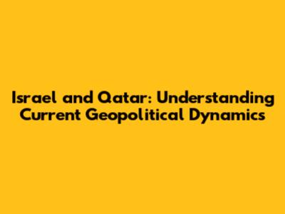 Israel and Qatar: Understanding Current Geopolitical Dynamics