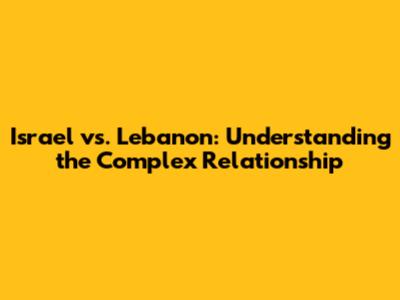 Israel vs. Lebanon: Understanding the Complex Relationship