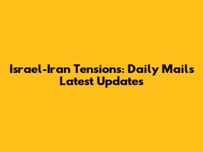 Israel-Iran Tensions: Daily Mail's Latest Updates
