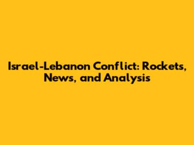 Israel-Lebanon Conflict: Rockets, News, and Analysis