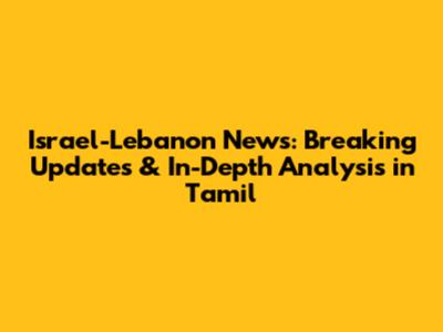 Israel-Lebanon News: Breaking Updates & In-Depth Analysis in Tamil
