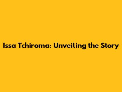 Issa Tchiroma: Unveiling the Story