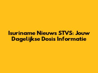 Isuriname Nieuws STVS: Jouw Dagelijkse Dosis Informatie