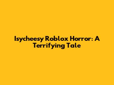 Isycheesy Roblox Horror: A Terrifying Tale