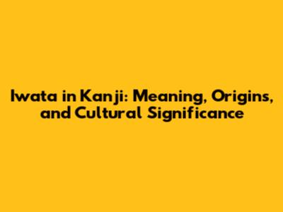 Iwata in Kanji: Meaning, Origins, and Cultural Significance