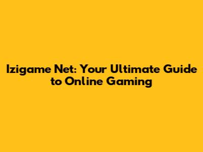 Izigame Net: Your Ultimate Guide to Online Gaming
