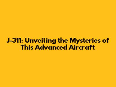 J-311: Unveiling the Mysteries of This Advanced Aircraft