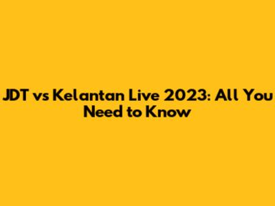 JDT vs Kelantan Live 2023: All You Need to Know