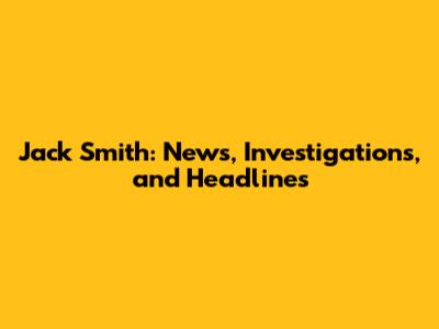Jack Smith: News, Investigations, and Headlines