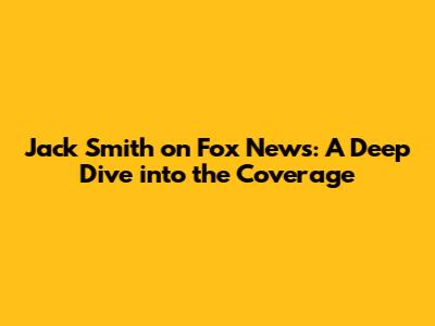 Jack Smith on Fox News: A Deep Dive into the Coverage