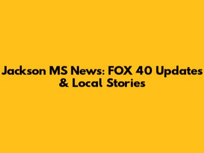 Jackson MS News: FOX 40 Updates & Local Stories