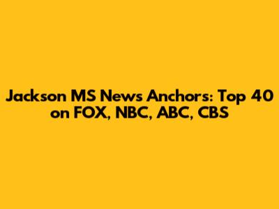 Jackson MS News Anchors: Top 40 on FOX, NBC, ABC, CBS