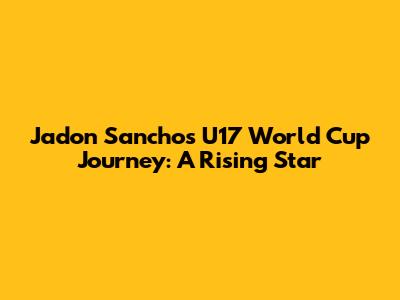 Jadon Sancho's U17 World Cup Journey: A Rising Star