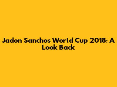 Jadon Sancho's World Cup 2018: A Look Back