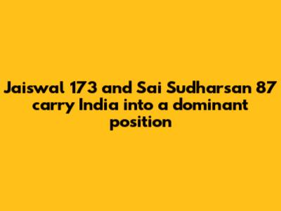 Jaiswal 173 and Sai Sudharsan 87 carry India into a dominant position