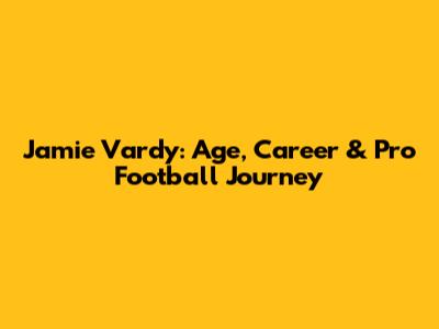 Jamie Vardy: Age, Career & Pro Football Journey