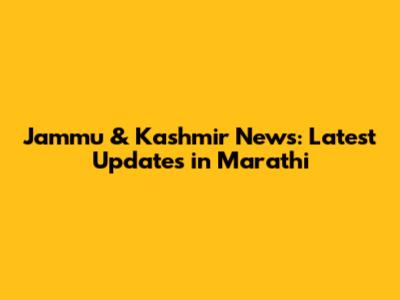 Jammu & Kashmir News: Latest Updates in Marathi