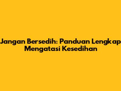 Jangan Bersedih: Panduan Lengkap Mengatasi Kesedihan