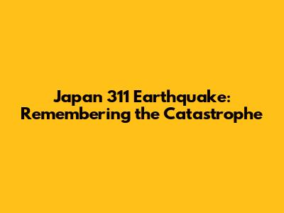 Japan 311 Earthquake: Remembering the Catastrophe