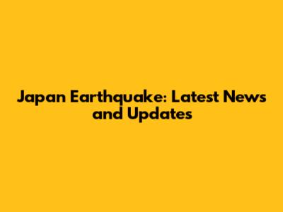 Japan Earthquake: Latest News and Updates