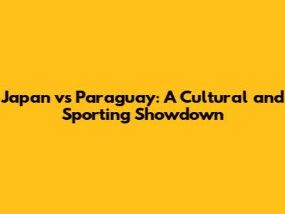 Japan vs Paraguay: A Cultural and Sporting Showdown