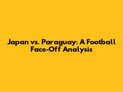 Japan vs. Paraguay: A Football Face-Off Analysis