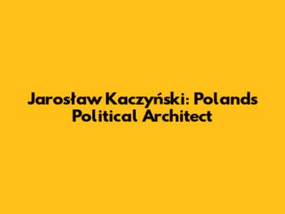 Jarosław Kaczyński: Poland's Political Architect