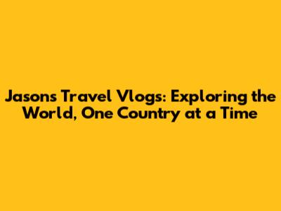 Jason's Travel Vlogs: Exploring the World, One Country at a Time