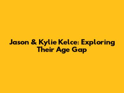 Jason & Kylie Kelce: Exploring Their Age Gap