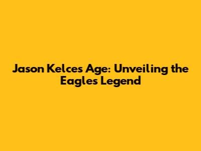 Jason Kelce's Age: Unveiling the Eagles' Legend