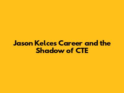 Jason Kelce's Career and the Shadow of CTE