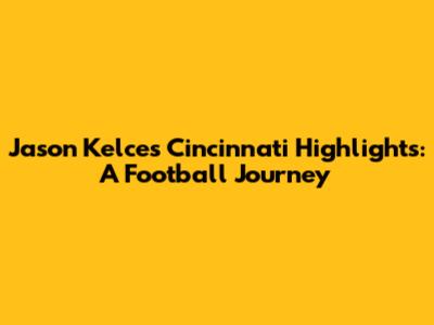 Jason Kelce's Cincinnati Highlights: A Football Journey
