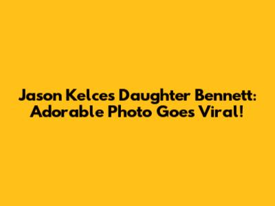 Jason Kelce's Daughter Bennett: Adorable Photo Goes Viral!