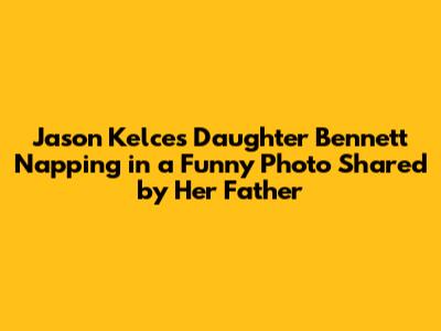 Jason Kelce's Daughter Bennett Napping in a Funny Photo Shared by Her Father
