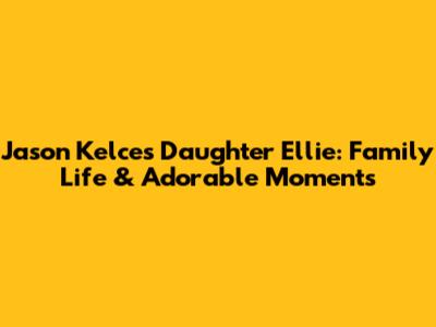 Jason Kelce's Daughter Ellie: Family Life & Adorable Moments